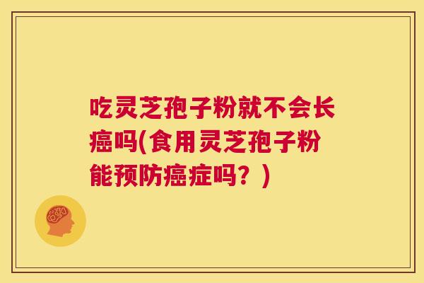 吃灵芝孢子粉就不会长癌吗(食用灵芝孢子粉能预防癌症吗?) 第1张 吃灵芝孢子粉就不会长癌吗(食用灵芝孢子粉能预防癌症吗?) 第1张