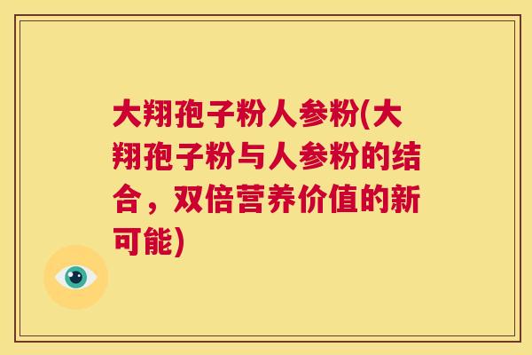 大翔孢子粉人参粉(大翔孢子粉与人参粉的结合，双倍营养价值的新可能)  第1张