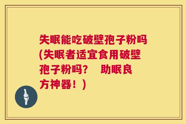 失眠能吃破壁孢子粉吗(失眠者适宜食用破壁孢子粉吗? 助眠良方神器!) 第1张 失眠能吃破壁孢子粉吗(失眠者适宜食用破壁孢子粉吗? 助眠良方神器!) 第1张
