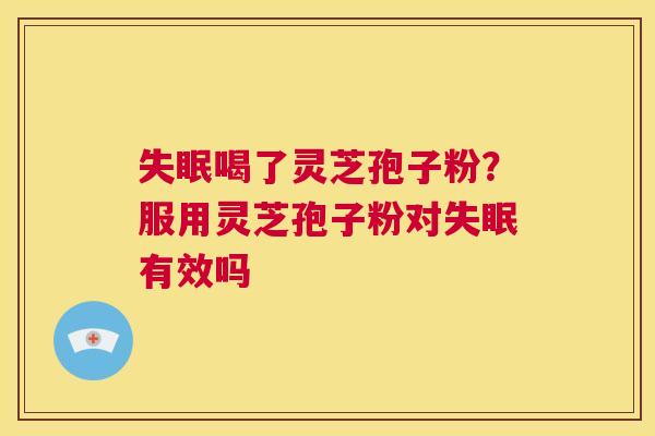 失眠喝了灵芝孢子粉?服用灵芝孢子粉对失眠有效吗 第1张 失眠喝了灵芝孢子粉?服用灵芝孢子粉对失眠有效吗 第1张