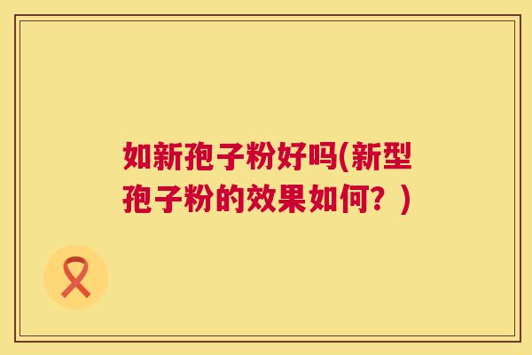 如新孢子粉好吗(新型孢子粉的效果如何?) 第1张 如新孢子粉好吗(新型孢子粉的效果如何?) 第1张