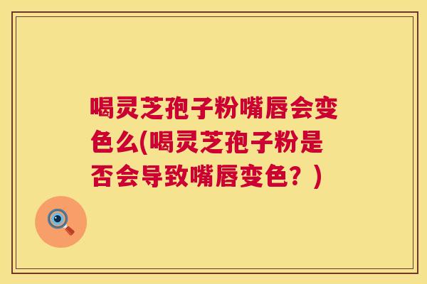 喝灵芝孢子粉嘴唇会变色么(喝灵芝孢子粉是否会导致嘴唇变色？)  第1张