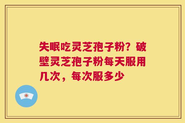 失眠吃灵芝孢子粉？破壁灵芝孢子粉每天服用几次，每次服多少  第1张