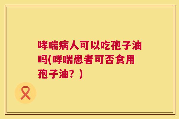 哮喘病人可以吃孢子油吗(哮喘患者可否食用孢子油?) 第1张 哮喘病人可以吃孢子油吗(哮喘患者可否食用孢子油?) 第1张