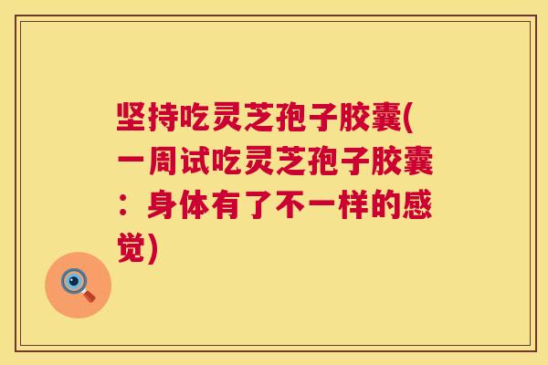 坚持吃灵芝孢子胶囊(一周试吃灵芝孢子胶囊:身体有了不一样的感觉) 第1张 坚持吃灵芝孢子胶囊(一周试吃灵芝孢子胶囊:身体有了不一样的感觉) 第1张