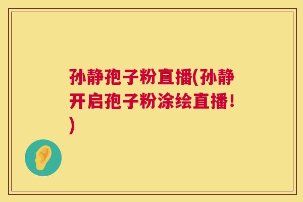 孙静孢子粉直播(孙静开启孢子粉涂绘直播!) 第1张 孙静孢子粉直播(孙静开启孢子粉涂绘直播!) 第1张