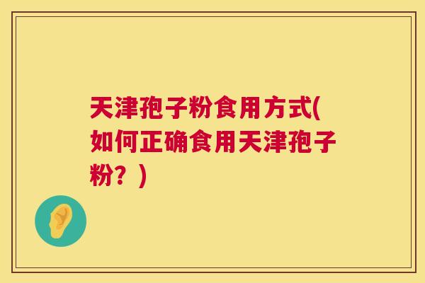 天津孢子粉食用方式(如何正确食用天津孢子粉？)  第1张