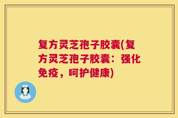 复方灵芝孢子胶囊(复方灵芝孢子胶囊:强化免疫,呵护健康) 第1张 复方灵芝孢子胶囊(复方灵芝孢子胶囊:强化免疫,呵护健康) 第1张