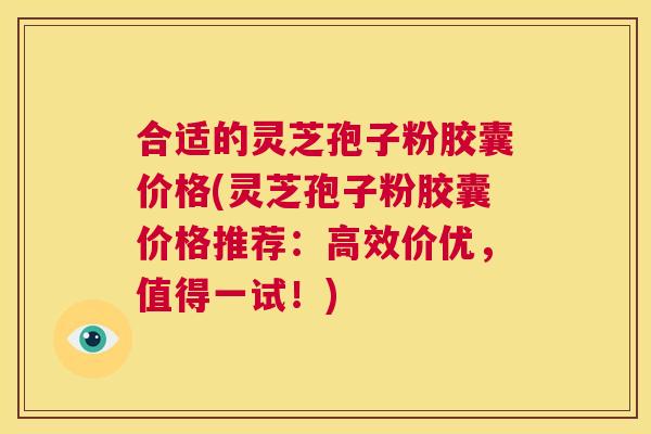 合适的灵芝孢子粉胶囊价格(灵芝孢子粉胶囊价格推荐:高效价优,值得一试!) 第1张 合适的灵芝孢子粉胶囊价格(灵芝孢子粉胶囊价格推荐:高效价优,值得一试!) 第1张