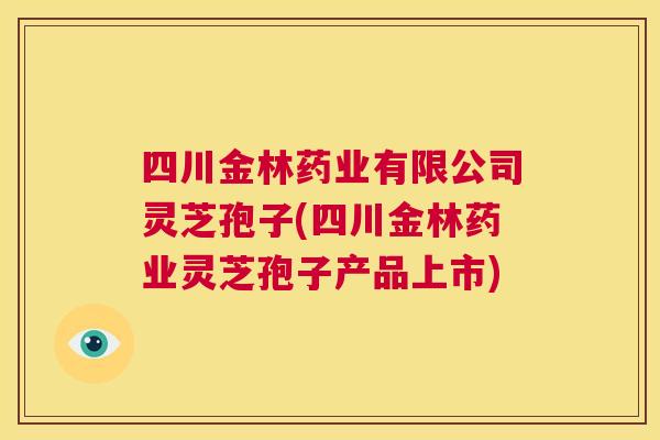 四川金林药业有限公司灵芝孢子(四川金林药业灵芝孢子产品上市) 第1张 四川金林药业有限公司灵芝孢子(四川金林药业灵芝孢子产品上市) 第1张