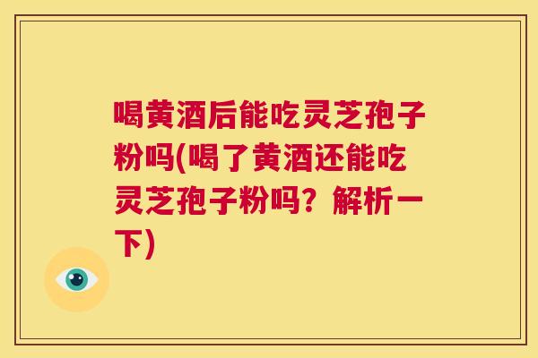 喝黄酒后能吃灵芝孢子粉吗(喝了黄酒还能吃灵芝孢子粉吗?解析一下) 第1张 喝黄酒后能吃灵芝孢子粉吗(喝了黄酒还能吃灵芝孢子粉吗?解析一下) 第1张