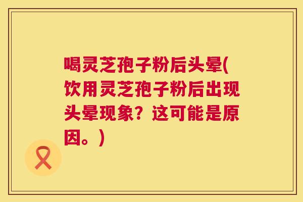 喝灵芝孢子粉后头晕(饮用灵芝孢子粉后出现头晕现象?这可能是原因。) 第1张 喝灵芝孢子粉后头晕(饮用灵芝孢子粉后出现头晕现象?这可能是原因。) 第1张