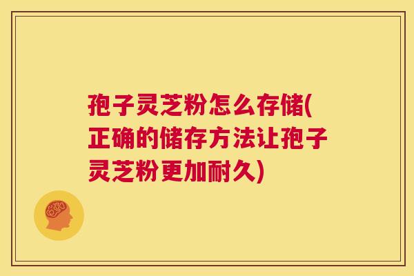孢子灵芝粉怎么存储(正确的储存方法让孢子灵芝粉更加耐久) 第1张 孢子灵芝粉怎么存储(正确的储存方法让孢子灵芝粉更加耐久) 第1张
