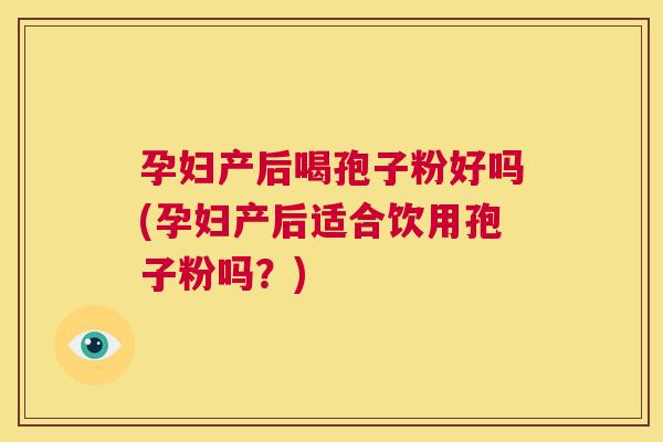 孕妇产后喝孢子粉好吗(孕妇产后适合饮用孢子粉吗?) 第1张 孕妇产后喝孢子粉好吗(孕妇产后适合饮用孢子粉吗?) 第1张