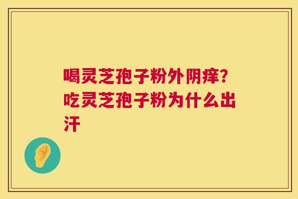 喝灵芝孢子粉外阴痒?吃灵芝孢子粉为什么出汗 第1张 喝灵芝孢子粉外阴痒?吃灵芝孢子粉为什么出汗 第1张
