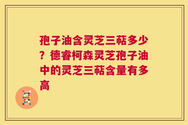 孢子油含灵芝三萜多少?德睿柯森灵芝孢子油中的灵芝三萜含量有多高 第1张 孢子油含灵芝三萜多少?德睿柯森灵芝孢子油中的灵芝三萜含量有多高 第1张