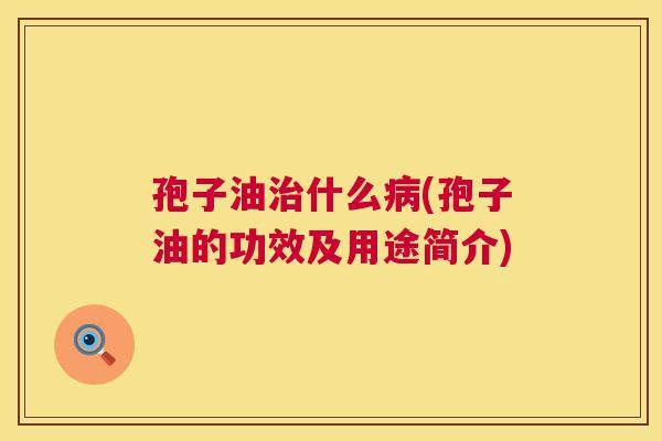 孢子油治什么病(孢子油的功效及用途简介) 第1张 孢子油治什么病(孢子油的功效及用途简介) 第1张