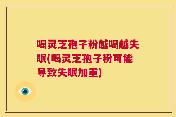 喝灵芝孢子粉越喝越失眠(喝灵芝孢子粉可能导致失眠加重) 第1张 喝灵芝孢子粉越喝越失眠(喝灵芝孢子粉可能导致失眠加重) 第1张