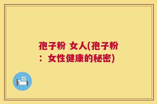 孢子粉 女人(孢子粉:女性健康的秘密) 第1张 孢子粉 女人(孢子粉:女性健康的秘密) 第1张