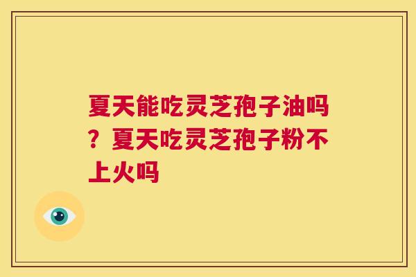 夏天能吃灵芝孢子油吗?夏天吃灵芝孢子粉不上火吗 第1张 夏天能吃灵芝孢子油吗?夏天吃灵芝孢子粉不上火吗 第1张