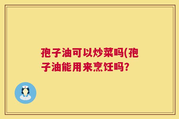 孢子油可以炒菜吗(孢子油能用来烹饪吗? 第1张 孢子油可以炒菜吗(孢子油能用来烹饪吗? 第1张
