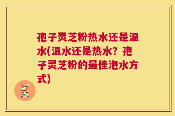 孢子灵芝粉热水还是温水(温水还是热水?孢子灵芝粉的最佳泡水方式) 第1张 孢子灵芝粉热水还是温水(温水还是热水?孢子灵芝粉的最佳泡水方式) 第1张