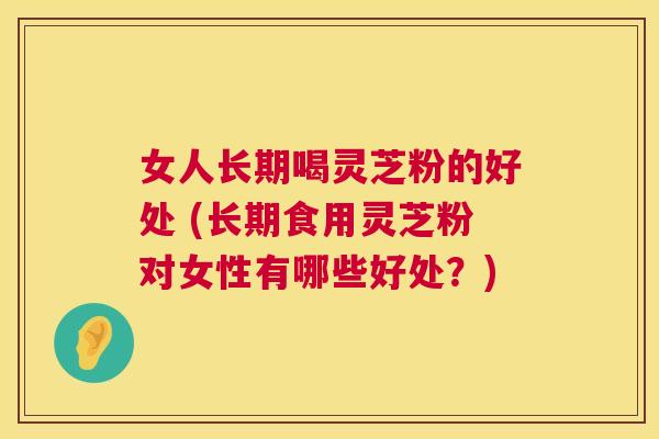 女人长期喝灵芝粉的好处 (长期食用灵芝粉对女性有哪些好处?) 第1张 女人长期喝灵芝粉的好处 (长期食用灵芝粉对女性有哪些好处?) 第1张