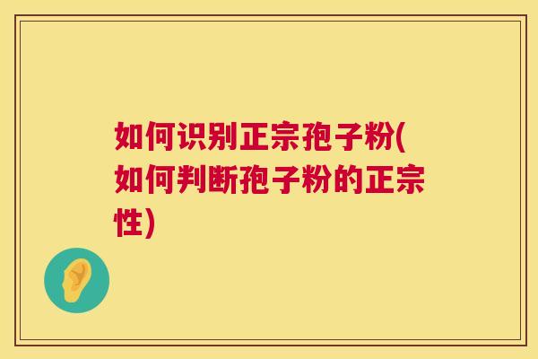 如何识别正宗孢子粉(如何判断孢子粉的正宗性) 第1张 如何识别正宗孢子粉(如何判断孢子粉的正宗性) 第1张