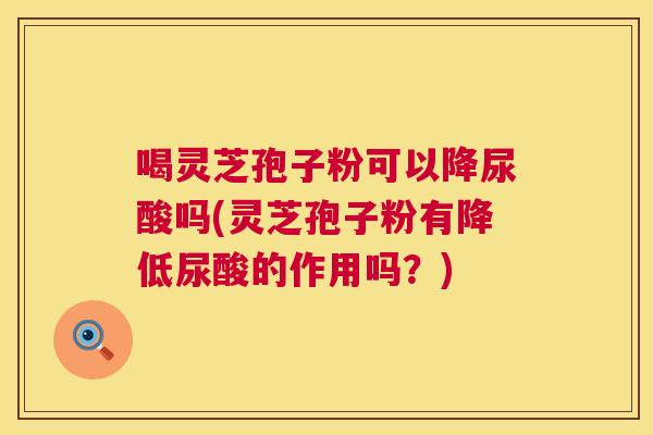 喝灵芝孢子粉可以降尿酸吗(灵芝孢子粉有降低尿酸的作用吗？)  第1张
