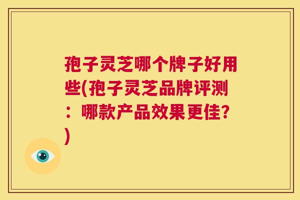 孢子灵芝哪个牌子好用些(孢子灵芝品牌评测:哪款产品效果更佳?) 第1张 孢子灵芝哪个牌子好用些(孢子灵芝品牌评测:哪款产品效果更佳?) 第1张