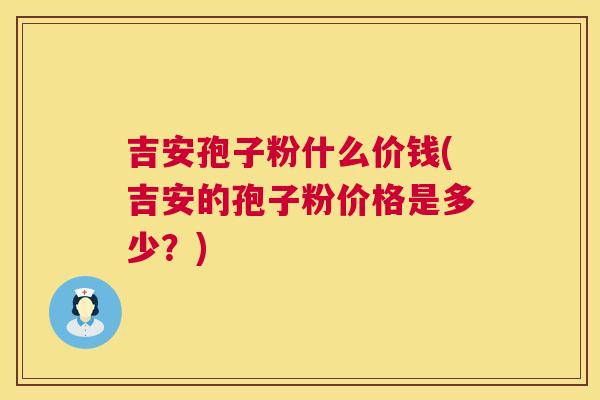 吉安孢子粉什么价钱(吉安的孢子粉价格是多少？)  第1张