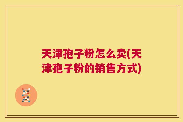 天津孢子粉怎么卖(天津孢子粉的销售方式) 第1张 天津孢子粉怎么卖(天津孢子粉的销售方式) 第1张
