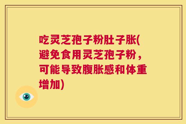 吃灵芝孢子粉肚子胀(避免食用灵芝孢子粉,可能导致腹胀感和体重增加) 第1张 吃灵芝孢子粉肚子胀(避免食用灵芝孢子粉,可能导致腹胀感和体重增加) 第1张