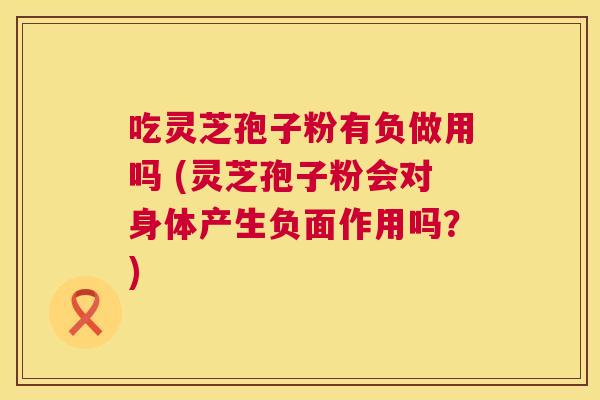 吃灵芝孢子粉有负做用吗 (灵芝孢子粉会对身体产生负面作用吗?) 第1张 吃灵芝孢子粉有负做用吗 (灵芝孢子粉会对身体产生负面作用吗?) 第1张