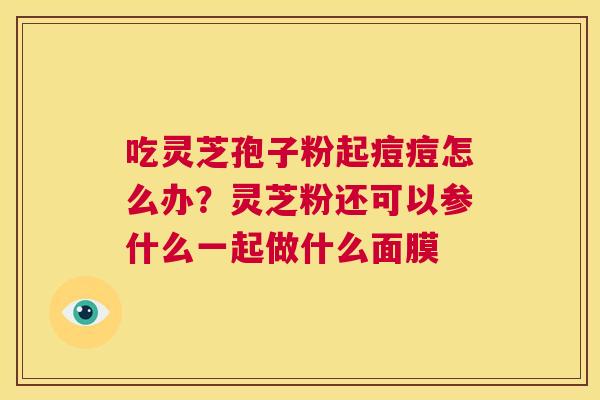 吃灵芝孢子粉起痘痘怎么办？灵芝粉还可以参什么一起做什么面膜  第1张