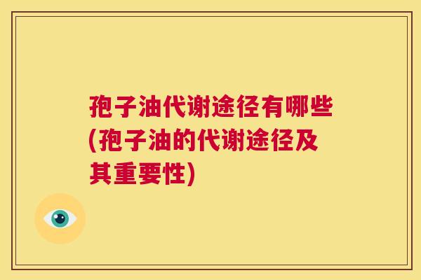 孢子油代谢途径有哪些(孢子油的代谢途径及其重要性) 第1张 孢子油代谢途径有哪些(孢子油的代谢途径及其重要性) 第1张