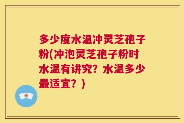 多少度水温冲灵芝孢子粉(冲泡灵芝孢子粉时水温有讲究?水温多少最适宜?) 第1张 多少度水温冲灵芝孢子粉(冲泡灵芝孢子粉时水温有讲究?水温多少最适宜?) 第1张