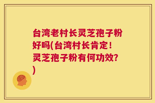 台湾老村长灵芝孢子粉好吗(台湾村长肯定！灵芝孢子粉有何功效？)  第1张