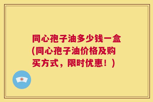同心孢子油多少钱一盒(同心孢子油价格及购买方式,限时优惠!) 第1张 同心孢子油多少钱一盒(同心孢子油价格及购买方式,限时优惠!) 第1张