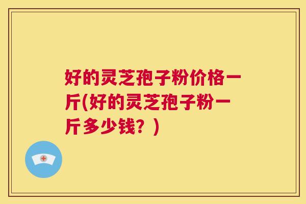 好的灵芝孢子粉价格一斤(好的灵芝孢子粉一斤多少钱?) 第1张 好的灵芝孢子粉价格一斤(好的灵芝孢子粉一斤多少钱?) 第1张