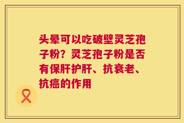 头晕可以吃破壁灵芝孢子粉？灵芝孢子粉是否有保肝护肝、抗衰老、抗癌的作用  第1张