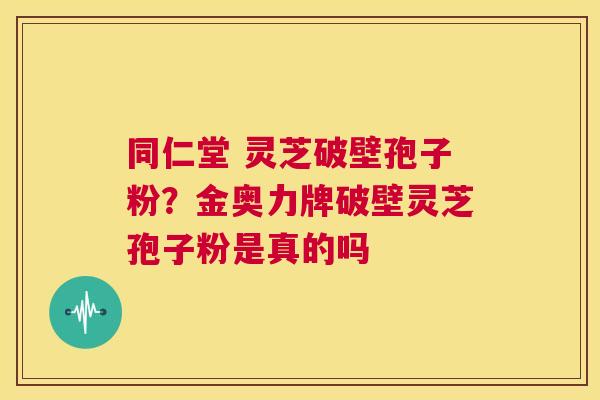 同仁堂 灵芝破壁孢子粉?金奥力牌破壁灵芝孢子粉是真的吗 第1张 同仁堂 灵芝破壁孢子粉?金奥力牌破壁灵芝孢子粉是真的吗 第1张