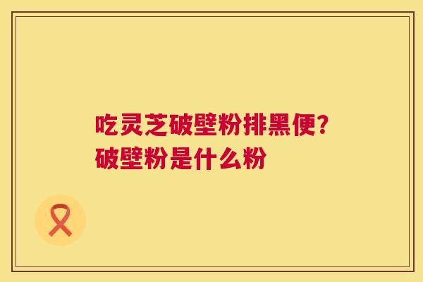 吃灵芝破壁粉排黑便?破壁粉是什么粉 第1张 吃灵芝破壁粉排黑便?破壁粉是什么粉 第1张
