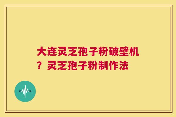 大连灵芝孢子粉破壁机?灵芝孢子粉制作法 第1张 大连灵芝孢子粉破壁机?灵芝孢子粉制作法 第1张