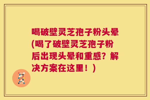 喝破壁灵芝孢子粉头晕(喝了破壁灵芝孢子粉后出现头晕和重感?解决方案在这里!) 第1张 喝破壁灵芝孢子粉头晕(喝了破壁灵芝孢子粉后出现头晕和重感?解决方案在这里!) 第1张