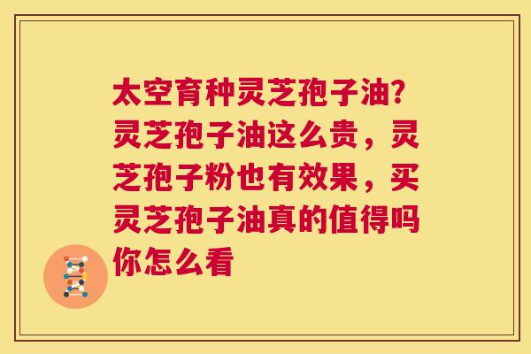 太空育种灵芝孢子油?灵芝孢子油这么贵,灵芝孢子粉也有效果,买灵芝孢子油真的值得吗你怎么看 第1张 太空育种灵芝孢子油?灵芝孢子油这么贵,灵芝孢子粉也有效果,买灵芝孢子油真的值得吗你怎么看 第1张