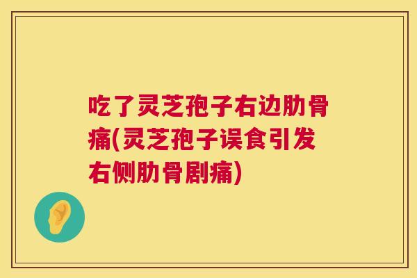 吃了灵芝孢子右边肋骨痛(灵芝孢子误食引发右侧肋骨剧痛)  第1张