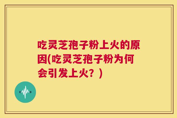 吃灵芝孢子粉上火的原因(吃灵芝孢子粉为何会引发上火？)  第1张