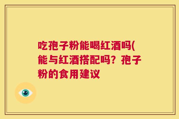 吃孢子粉能喝红酒吗(能与红酒搭配吗?孢子粉的食用建议 第1张 吃孢子粉能喝红酒吗(能与红酒搭配吗?孢子粉的食用建议 第1张