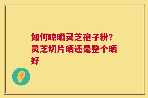 如何晾晒灵芝孢子粉?灵芝切片晒还是整个晒好 第1张 如何晾晒灵芝孢子粉?灵芝切片晒还是整个晒好 第1张